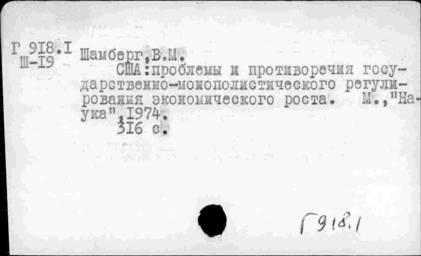 ﻿Г 918. Ш-19	Шамберг,В.М. США:проблемы и противоречия государственно-монополистического регулирования экономического роста. М.,”На ука”,1974. 516 С.